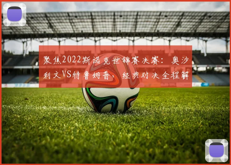 聚焦2022斯诺克世锦赛决赛：奥沙利文VS特鲁姆普，经典对决全程解析