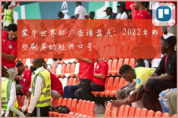 蒙牛世界杯广告语盘点：2022年那些刷屏的经典口号