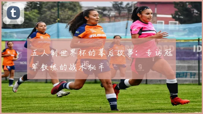 五人制世界杯的幕后故事：专访冠军教练的战术秘辛