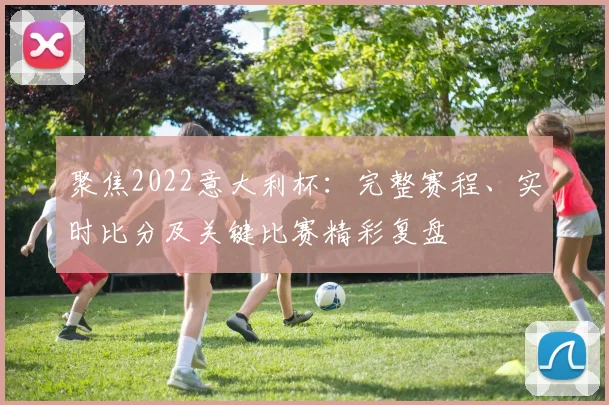 聚焦2022意大利杯：完整赛程、实时比分及关键比赛精彩复盘