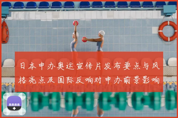 日本申办奥运宣传片发布要点与风格亮点及国际反响对申办前景影响解读
