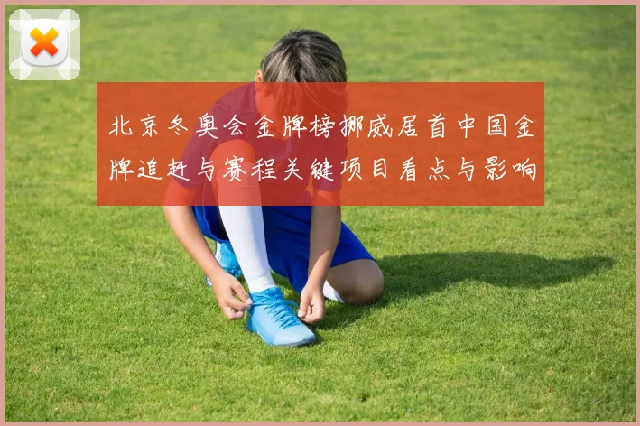 北京冬奥会金牌榜挪威居首中国金牌追赶与赛程关键项目看点与影响