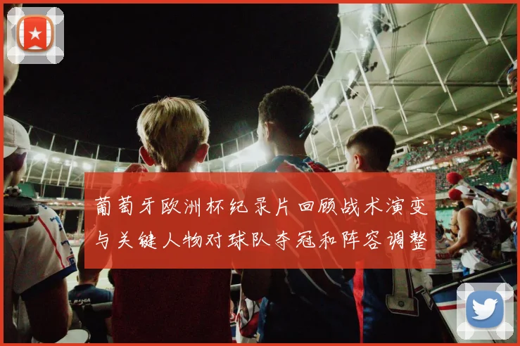 葡萄牙欧洲杯纪录片回顾战术演变与关键人物对球队夺冠和阵容调整影响