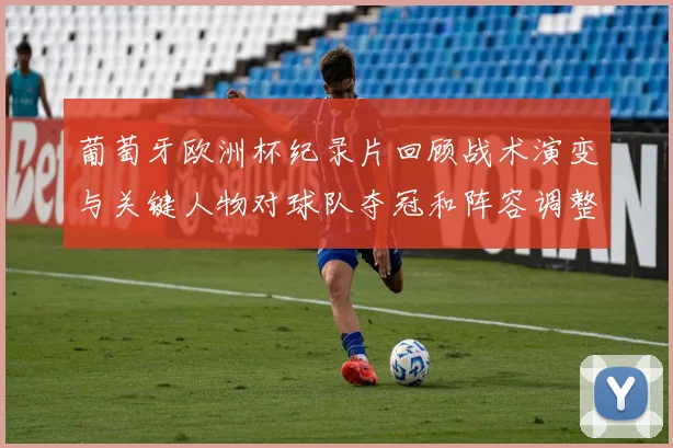 葡萄牙欧洲杯纪录片回顾战术演变与关键人物对球队夺冠和阵容调整影响