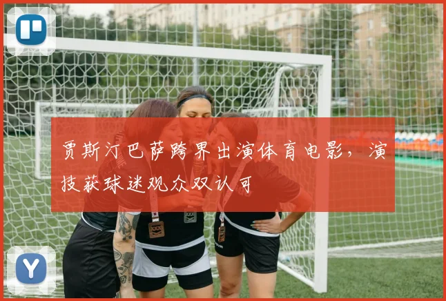 贾斯汀巴萨跨界出演体育电影，演技获球迷观众双认可