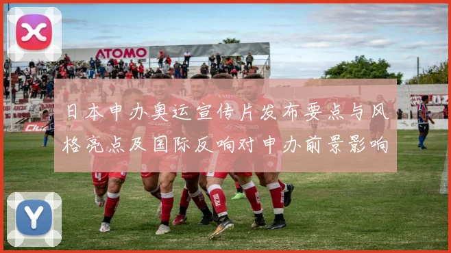 日本申办奥运宣传片发布要点与风格亮点及国际反响对申办前景影响解读