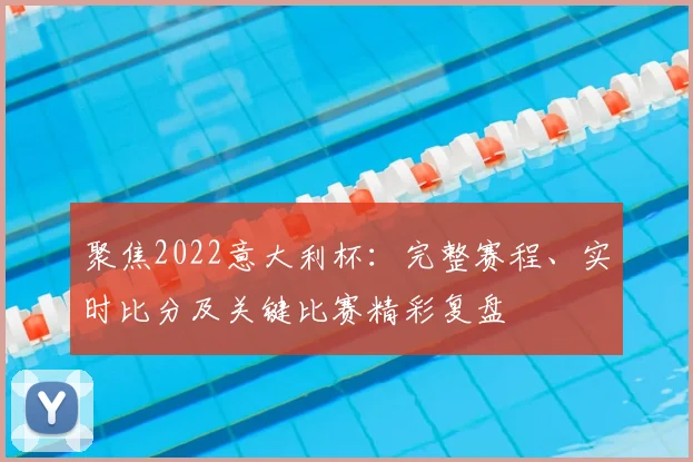 聚焦2022意大利杯：完整赛程、实时比分及关键比赛精彩复盘