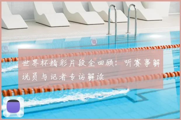 世界杯精彩片段全回顾:听赛事解说员与记者专访解读
