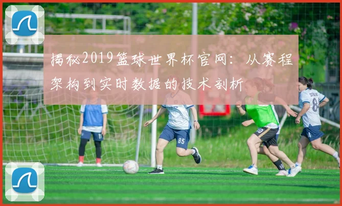 揭秘2019篮球世界杯官网：从赛程架构到实时数据的技术剖析