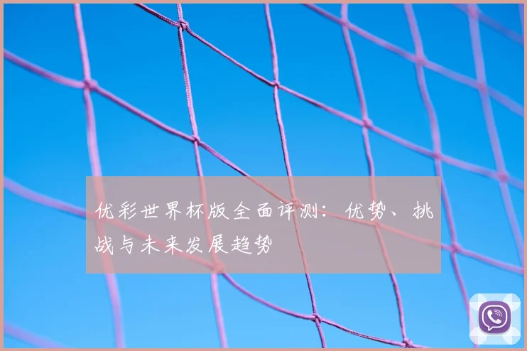 优彩世界杯版全面评测:优势、挑战与未来发展趋势