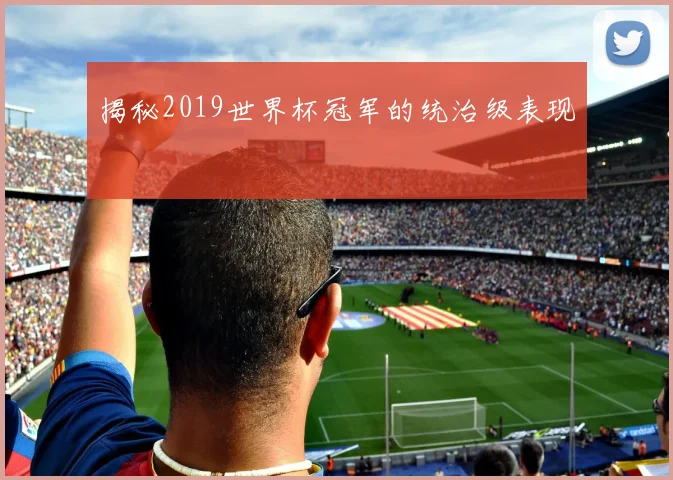 揭秘2019世界杯冠军的统治级表现