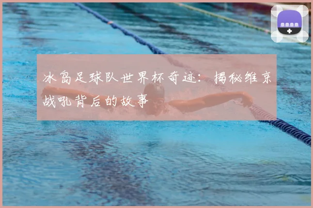 冰岛足球队世界杯奇迹：揭秘维京战吼背后的故事