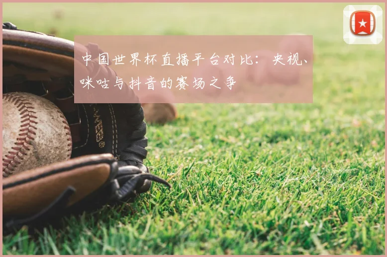 中国世界杯直播平台对比:央视、咪咕与抖音的赛场之争