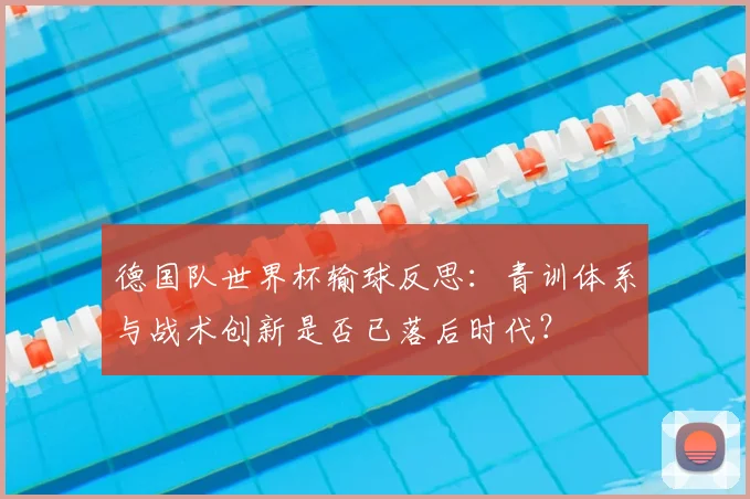 德国队世界杯输球反思:青训体系与战术创新是否已落后时代?