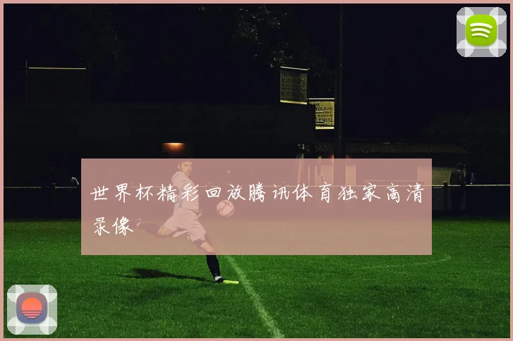 世界杯精彩回放腾讯体育独家高清录像