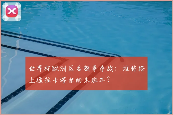 世界杯欧洲区名额争夺战:谁将搭上通往卡塔尔的末班车?