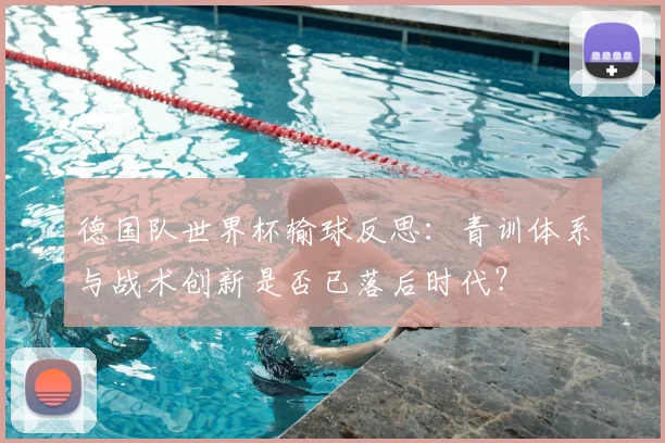 德国队世界杯输球反思:青训体系与战术创新是否已落后时代?