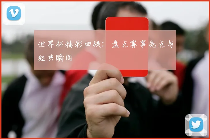 世界杯精彩回顾：盘点赛事亮点与经典瞬间