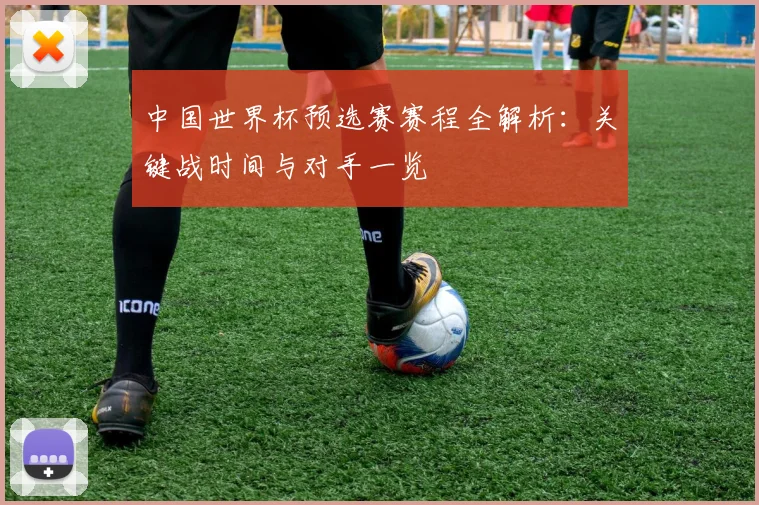 中国世界杯预选赛赛程全解析:关键战时间与对手一览