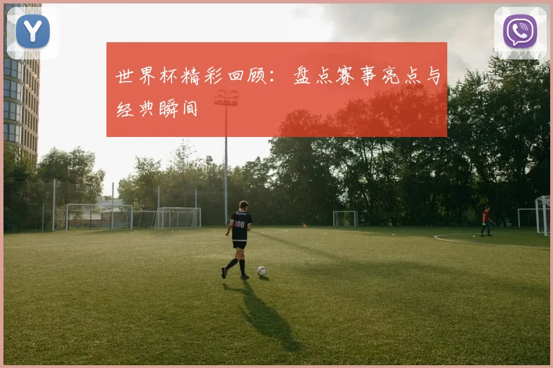 世界杯精彩回顾:盘点赛事亮点与经典瞬间