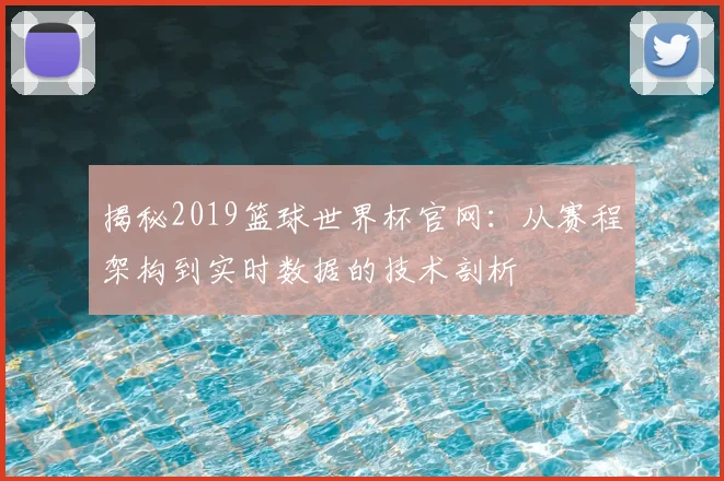 揭秘2019篮球世界杯官网:从赛程架构到实时数据的技术剖析