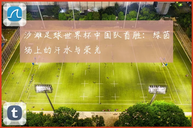 沙滩足球世界杯中国队首胜:绿茵场上的汗水与荣光