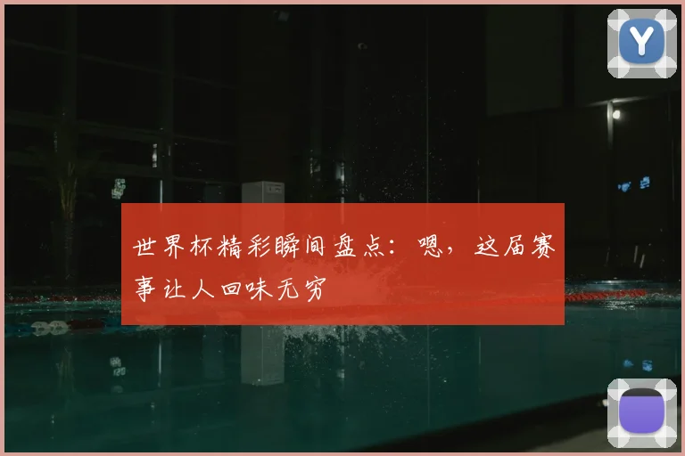世界杯精彩瞬间盘点:嗯,这届赛事让人回味无穷